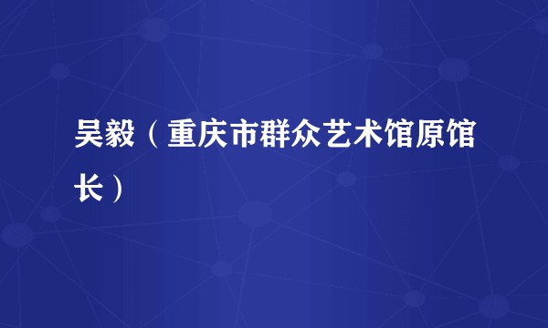 吴毅（重庆市群众艺术馆原馆长）