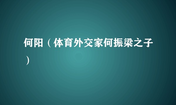 何阳（体育外交家何振梁之子）