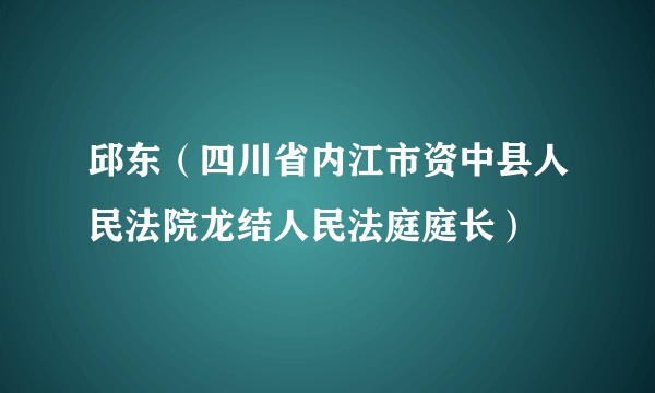 邱东（四川省内江市资中县人民法院龙结人民法庭庭长）