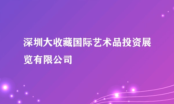 深圳大收藏国际艺术品投资展览有限公司