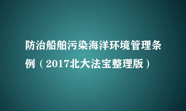 防治船舶污染海洋环境管理条例（2017北大法宝整理版）