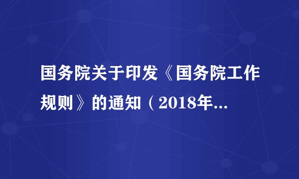 国务院关于印发《国务院工作规则》的通知（2018年国发〔2018〕21号）