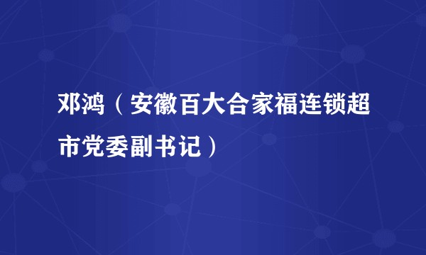 邓鸿（安徽百大合家福连锁超市党委副书记）