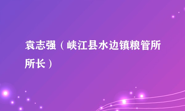 袁志强（峡江县水边镇粮管所所长）