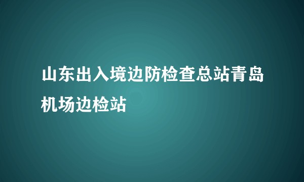 山东出入境边防检查总站青岛机场边检站