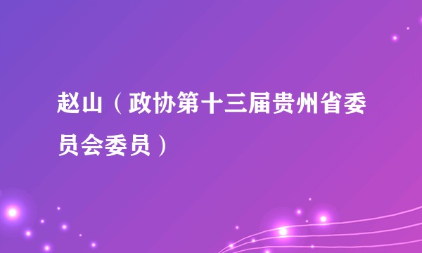 赵山（政协第十三届贵州省委员会委员）