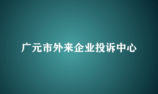 广元市外来企业投诉中心