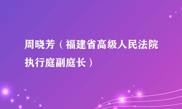 周晓芳（福建省高级人民法院执行庭副庭长）