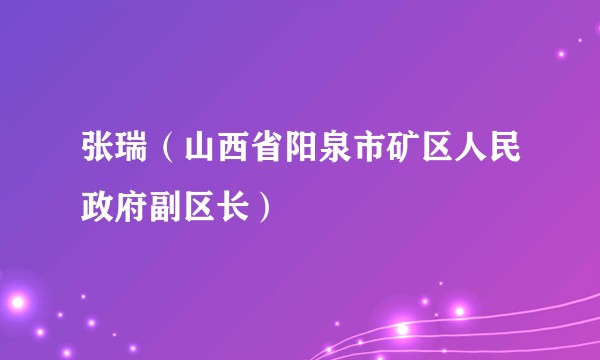 张瑞（山西省阳泉市矿区人民政府副区长）