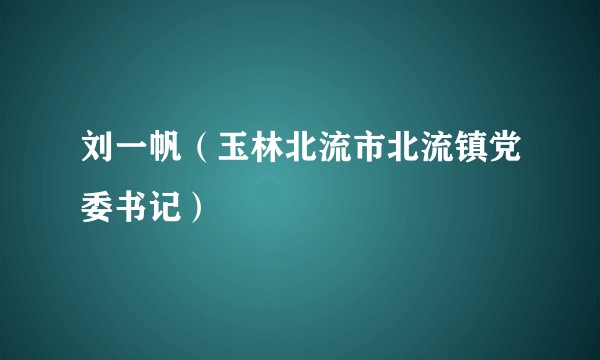 刘一帆（玉林北流市北流镇党委书记）
