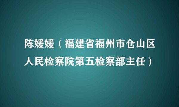 陈媛媛（福建省福州市仓山区人民检察院第五检察部主任）