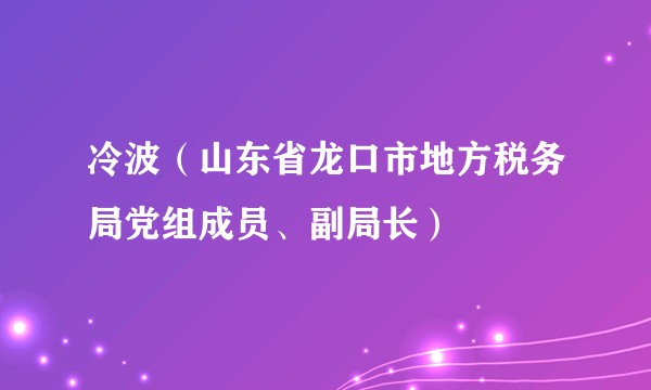 冷波（山东省龙口市地方税务局党组成员、副局长）