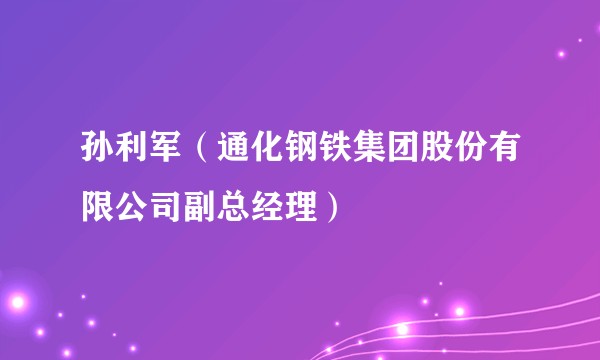 孙利军（通化钢铁集团股份有限公司副总经理）