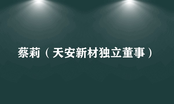 蔡莉（天安新材独立董事）