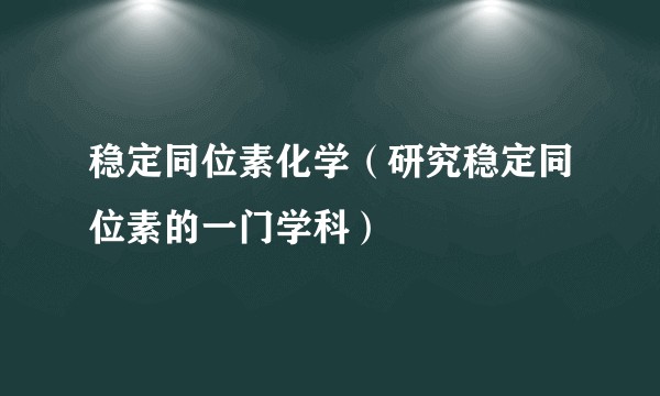 稳定同位素化学（研究稳定同位素的一门学科）