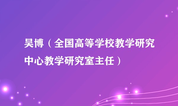 吴博（全国高等学校教学研究中心教学研究室主任）