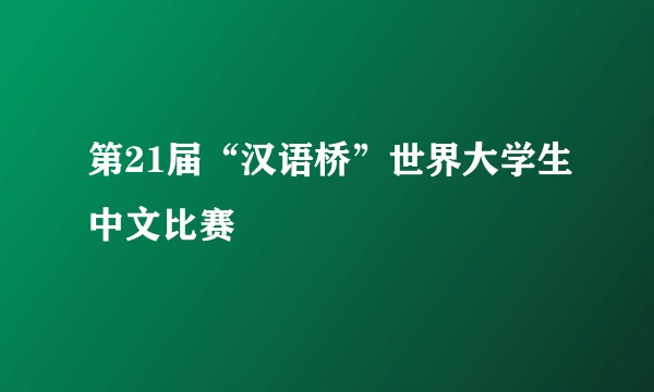 第21届“汉语桥”世界大学生中文比赛