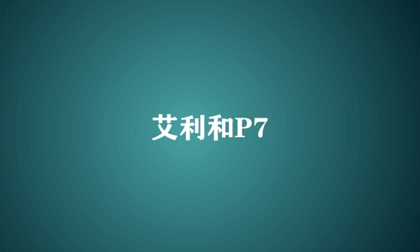 艾利和P7
