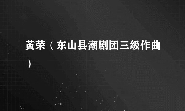 黄荣（东山县潮剧团三级作曲）