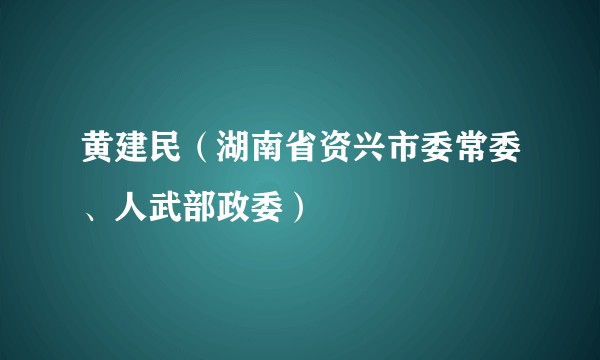 黄建民（湖南省资兴市委常委、人武部政委）