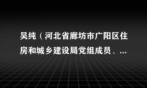吴纯（河北省廊坊市广阳区住房和城乡建设局党组成员、区环境卫生事务中心主任）