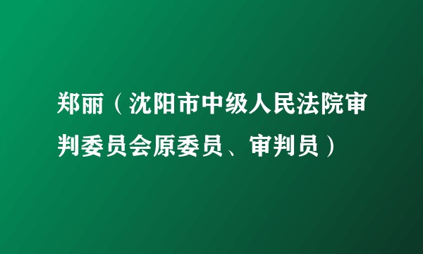郑丽（沈阳市中级人民法院审判委员会原委员、审判员）
