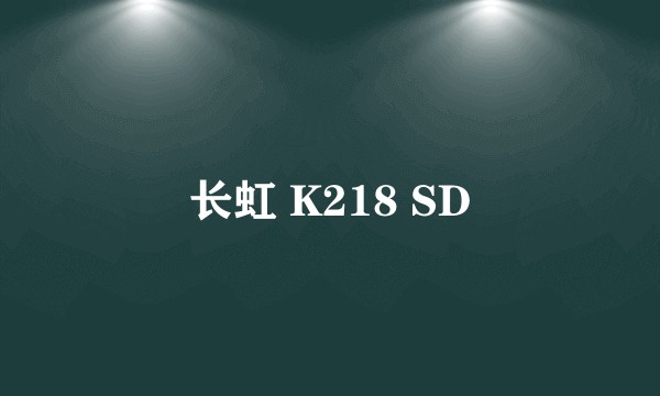 长虹 K218 SD