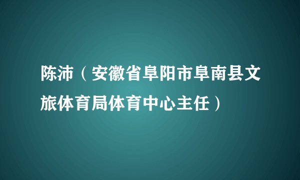 陈沛（安徽省阜阳市阜南县文旅体育局体育中心主任）