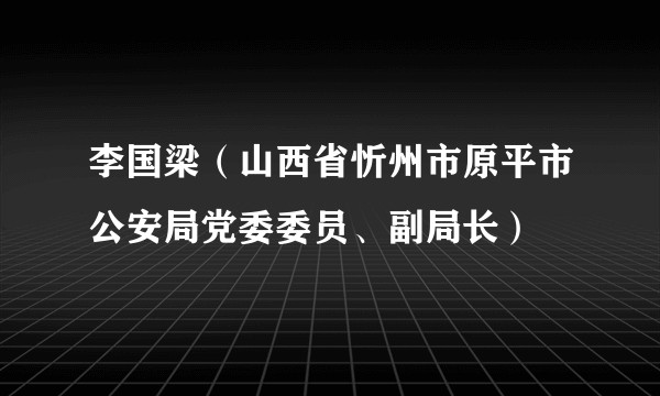 李国梁（山西省忻州市原平市公安局党委委员、副局长）