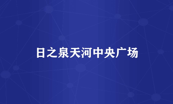 日之泉天河中央广场