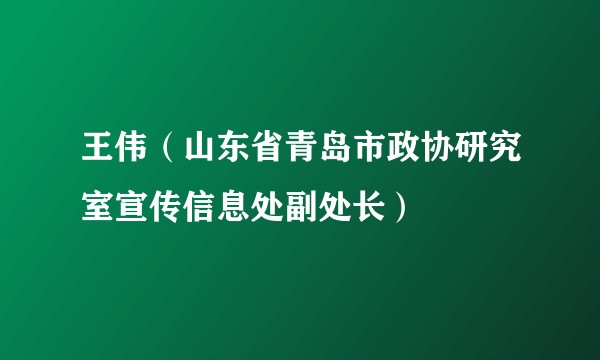 王伟（山东省青岛市政协研究室宣传信息处副处长）