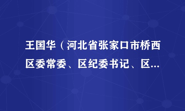 王国华(河北省张家口市桥西区委常委、区纪委书记、区监委主任)