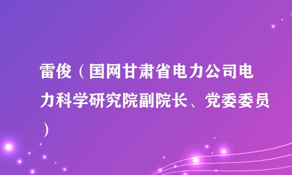 雷俊（国网甘肃省电力公司电力科学研究院副院长、党委委员）