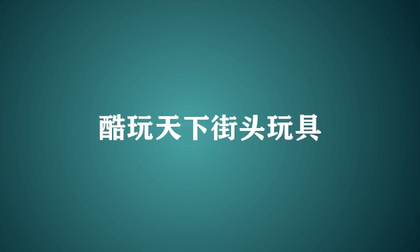 酷玩天下街头玩具