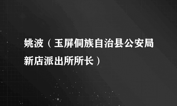 姚波（玉屏侗族自治县公安局新店派出所所长）