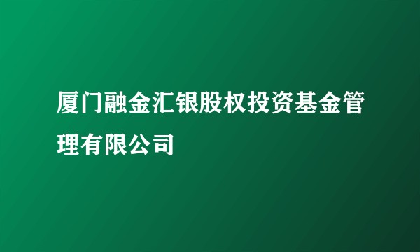 厦门融金汇银股权投资基金管理有限公司