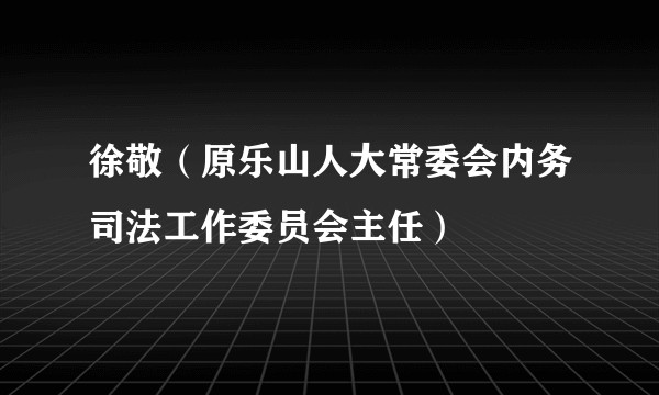 徐敬（原乐山人大常委会内务司法工作委员会主任）
