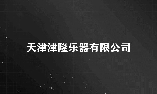 天津津隆乐器有限公司