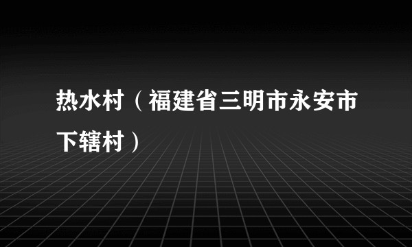 热水村（福建省三明市永安市下辖村）