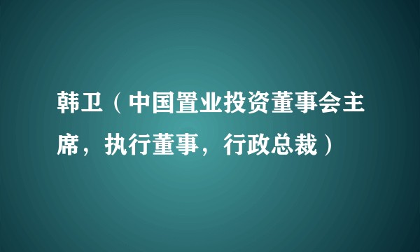 韩卫（中国置业投资董事会主席，执行董事，行政总裁）