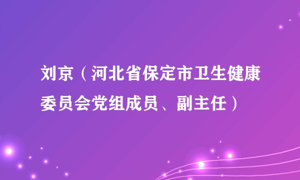 刘京（河北省保定市卫生健康委员会党组成员、副主任）