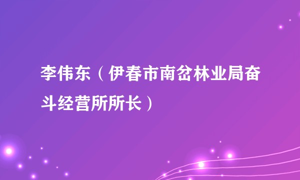 李伟东（伊春市南岔林业局奋斗经营所所长）