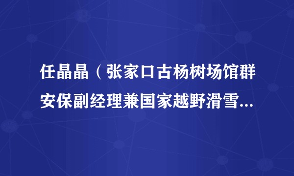 任晶晶（张家口古杨树场馆群安保副经理兼国家越野滑雪中心安保经理（副支队长））