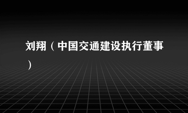 刘翔（中国交通建设执行董事）