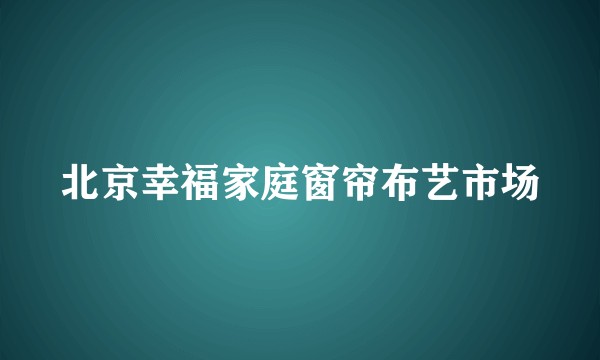 北京幸福家庭窗帘布艺市场