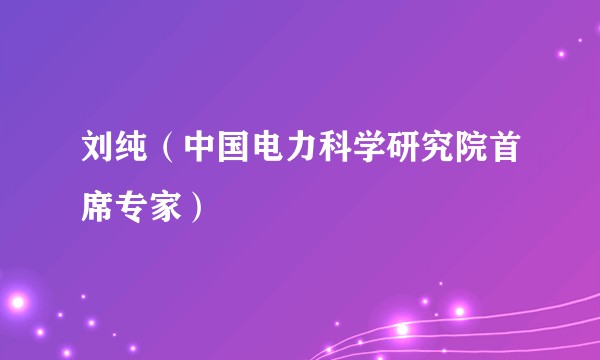 刘纯（中国电力科学研究院首席专家）