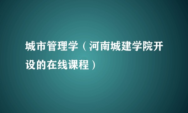 城市管理学(河南城建学院开设的在线课程)
