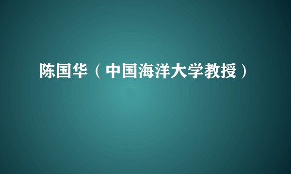 陈国华（中国海洋大学教授）