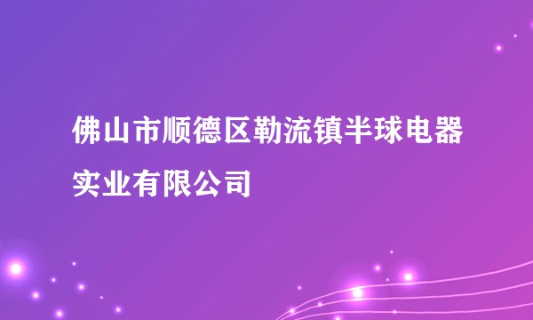 佛山市顺德区勒流镇半球电器实业有限公司