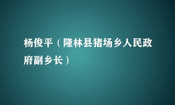 杨俊平（隆林县猪场乡人民政府副乡长）